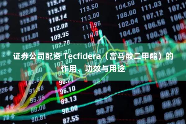 证券公司配资 Tecfidera（富马酸二甲酯）的作用、功效与用途