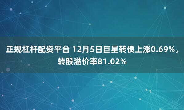 正规杠杆配资平台 12月5日巨星转债上涨0.69%，转股溢价率81.02%
