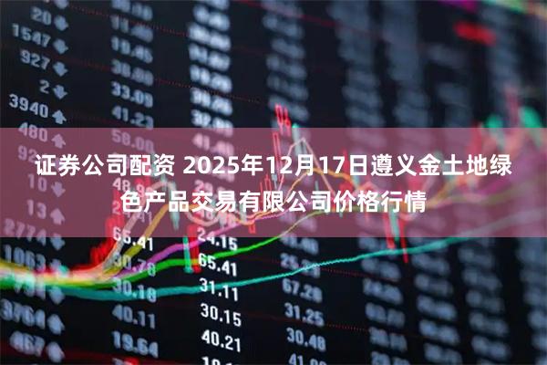 证券公司配资 2025年12月17日遵义金土地绿色产品交易有限公司价格行情