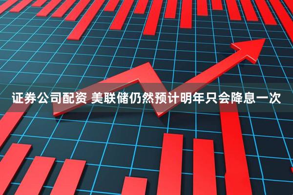 证券公司配资 美联储仍然预计明年只会降息一次