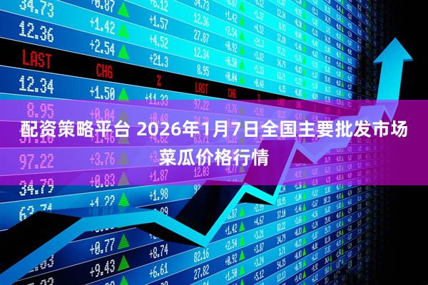 配资策略平台 2026年1月7日全国主要批发市场菜瓜价格行情
