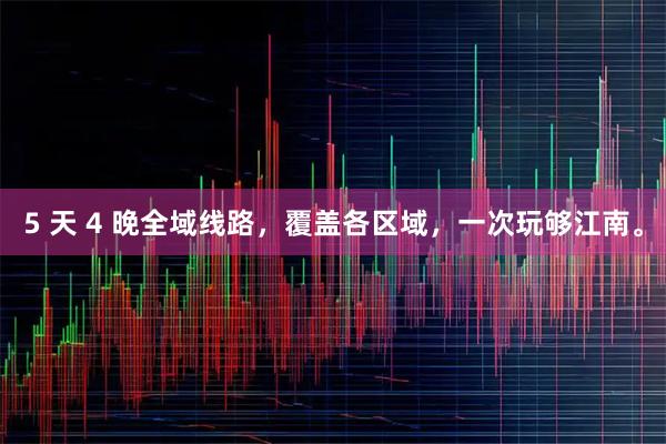 5 天 4 晚全域线路，覆盖各区域，一次玩够江南。