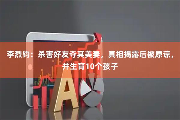 李烈钧：杀害好友夺其美妻，真相揭露后被原谅，并生育10个孩子